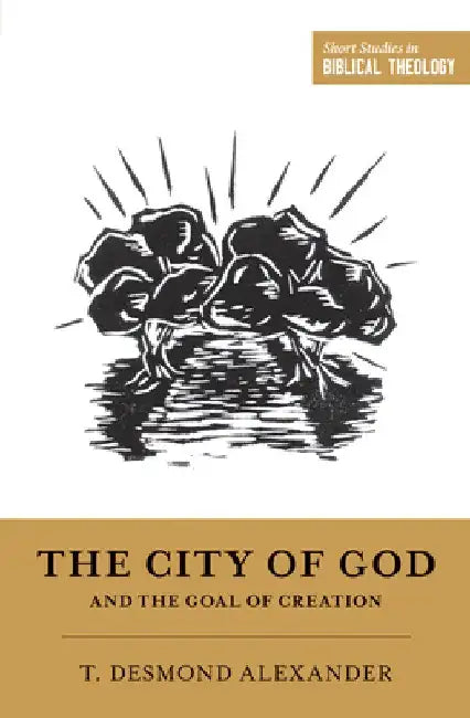 The City of God and the Goal of Creation: "An Introduction to the Biblical Theology of the City of God" by T. Desmond Alexander