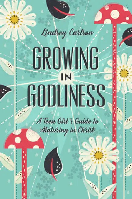 Growing in Godliness: A Teen Girl's Guide to Maturing in Christ by Lindsey Carlson