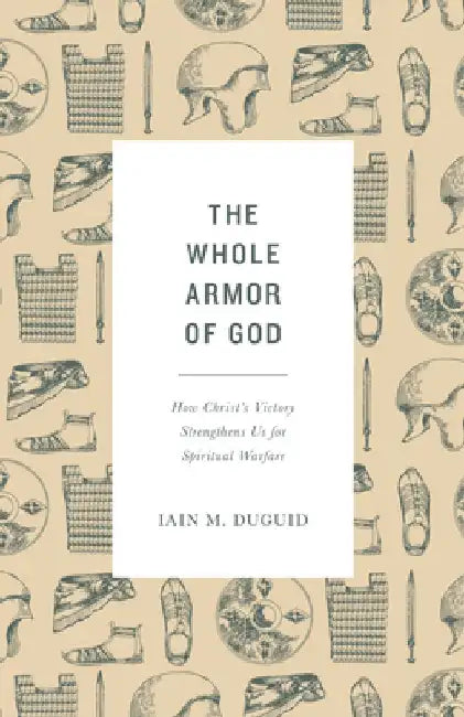 The Whole Armor of God: How Christ's Victory Strengthens Us for Spiritual Warfare by Iain M. Duguid