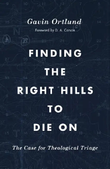 Finding the Right Hills to Die on: The Case for Theological Triage by Gavin Ortlund
