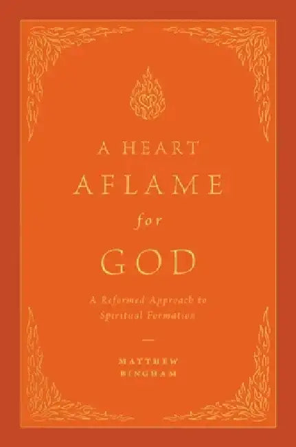 A Heart Aflame for God: A Reformed Approach to Spiritual Formation by Matthew C. Bingham
