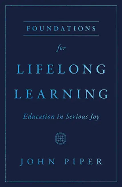 Foundations for Lifelong Learning: Education in Serious Joy by John Piper