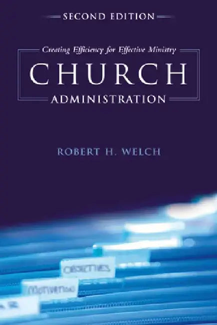Church Administration, 2nd Edition: Creating Efficiency for Effective Ministry by Robert H. Welch
