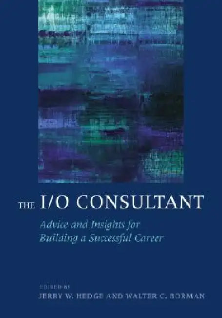 The I/O Consultant: Advice and Insights for Building a Successful Career by Jerry W. Hedge, Walter C. Borman