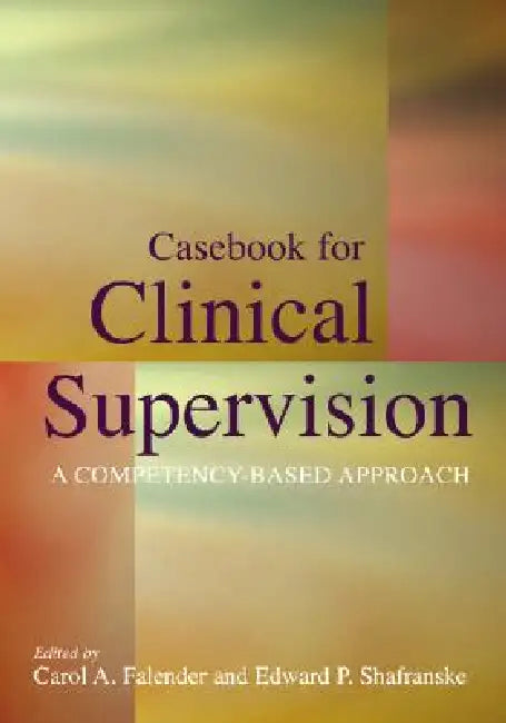 Casebook for Clinical Supervision: A Competency-Based Approach by Carol A. Falender, Edward P. Shafranske