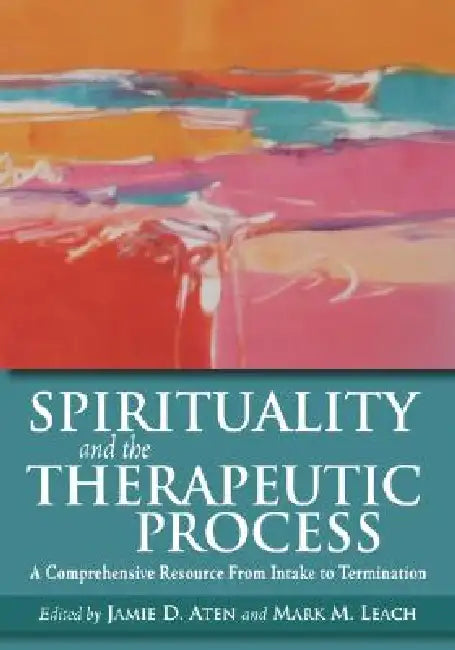 Spirituality and the Therapeutic Process: A Comprehensive Resource from Intake to Termination by PhD Aten Jamie D., PhD Leach Mark M.