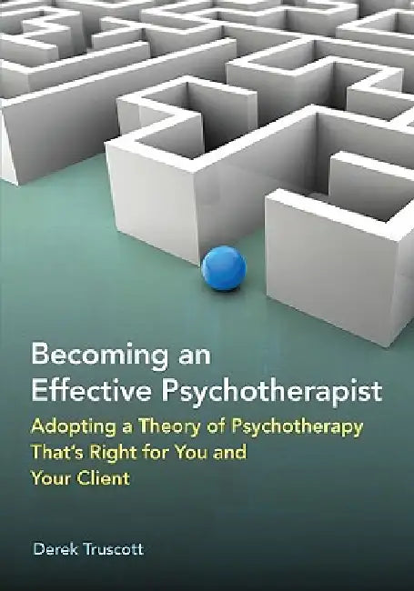 Becoming an Effective Psychotherapist: Adopting a Theory of Psychotherapy That's Right for You and Your Client by Derek Truscott