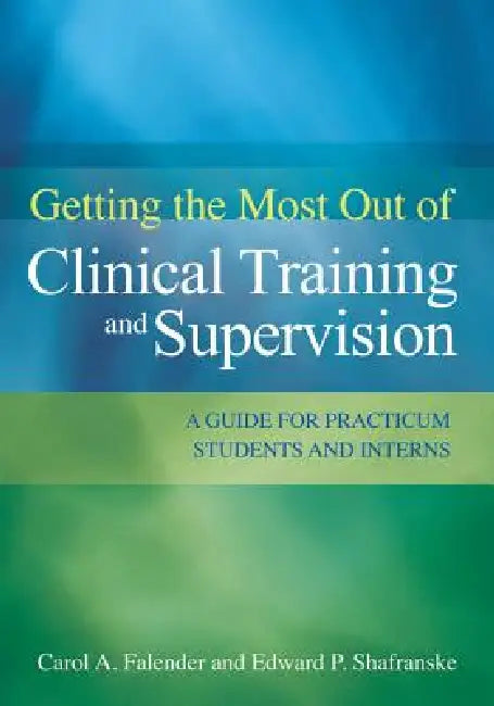 Getting the Most Out of Clinical Training and Supervision: A Guide for Practicum Students and Interns by Carol A. Falender, Edward P. Shafranske