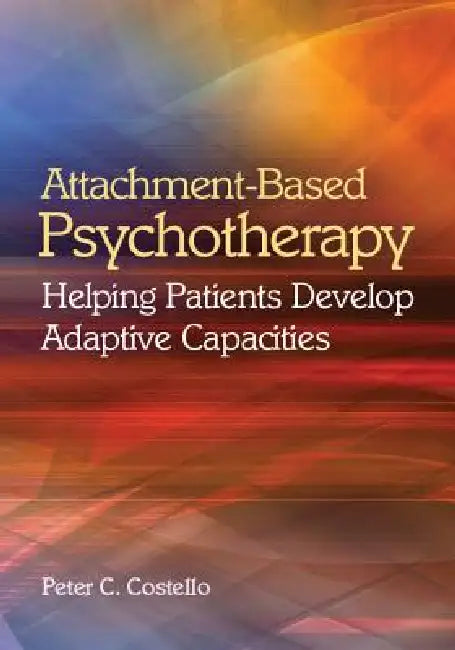 Attachment-Based Psychotherapy: Helping Patients Develop Adaptive Capacities by PhD Costello Peter C.