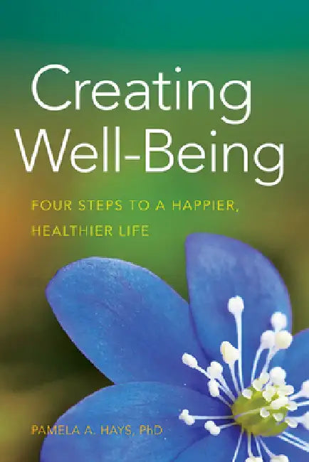 Creating Well-Being: Four Steps to a Happier, Healthier Life by Pamela A. Hays