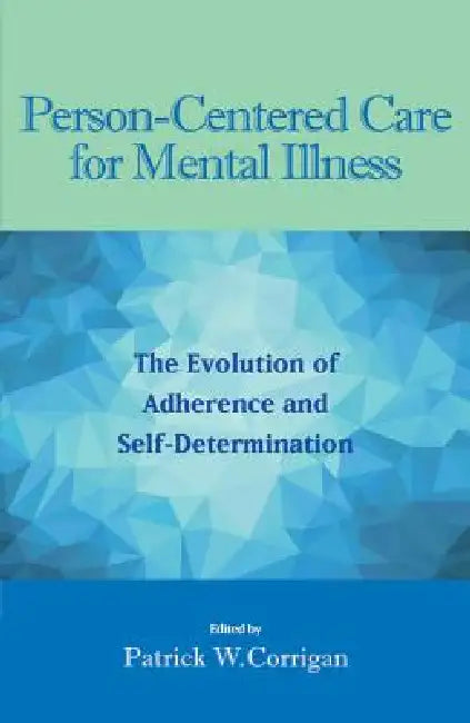 Person-Centered Care for Mental Illness: The Evolution of Adherence and Self-Determination by Patrick W. Corrigan