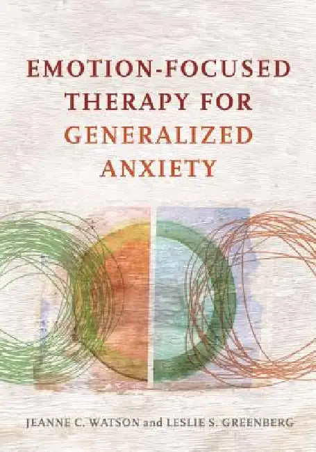 Emotion-Focused Therapy for Generalized Anxiety by Jeanne C. Watson, Leslie S. Greenberg