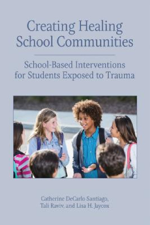 Creating Healing School Communities: School-Based Interventions for Students Exposed to Trauma by Catherine DeCarlo Santiago, Tali Raviv, Lisa H. Jaycox