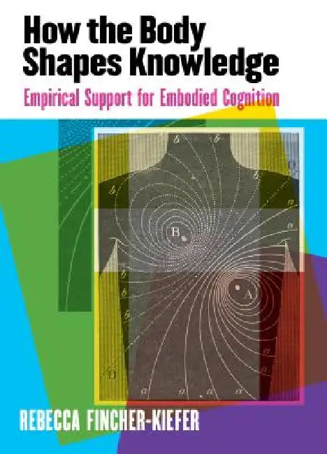 How the Body Shapes Knowledge: Empirical Support for Embodied Cognition by Rebecca Fincher-Kiefer
