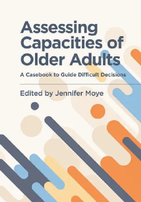 Assessing Capacities of Older Adults: A Casebook to Guide Difficult Decisions by Jennifer Moye