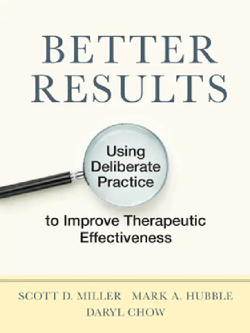 Better Results: Using Deliberate Practice to Improve Therapeutic Effectiveness by Scott D. Miller, Mark a. Hubble, Daryl Chow