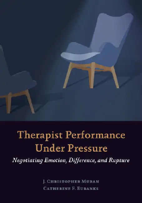 Therapist Performance Under Pressure: Negotiating Emotion, Difference, and Rupture by J. Christopher Muran, Catherine F. Eubanks