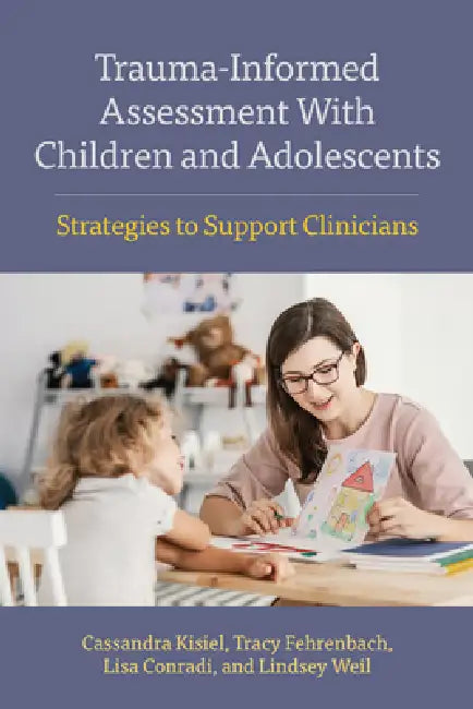 Trauma-Informed Assessment with Children and Adolescents: Strategies to Support Clinicians by Cassandra Kisiel, Tracy Fehrenbach, Lisa Conradi
