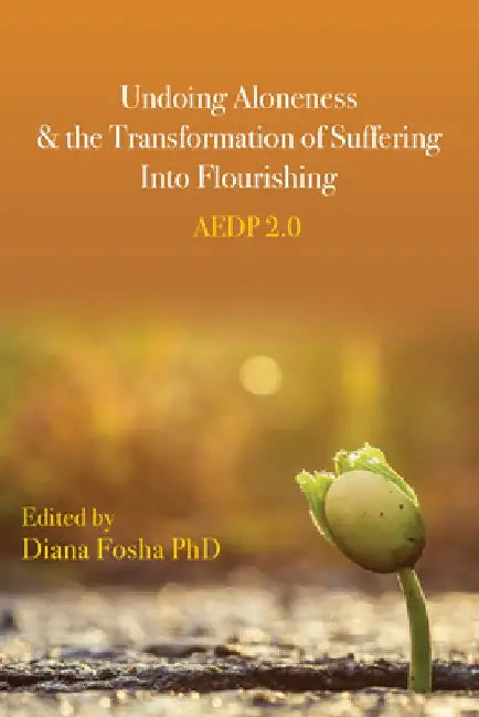 Undoing Aloneness and the Transformation of Suffering Into Flourishing: Aedp 2.0 by Diana Fosha