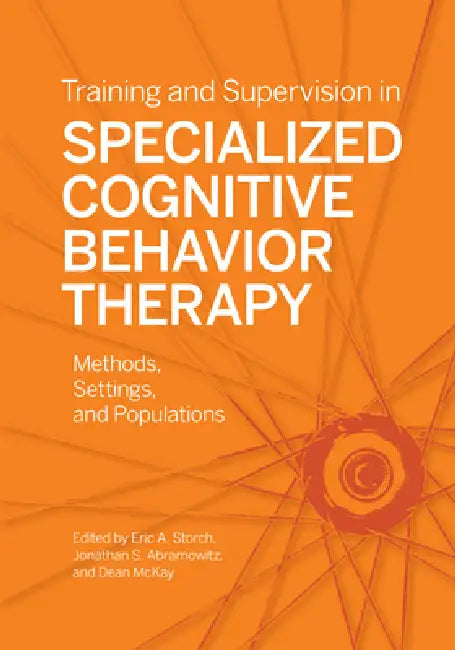 Training and Supervision in Specialized Cognitive Behavior Therapy: Methods, Settings, and Populations by Eric A. Storch, Jonathan S. Abramowitz, Dean McKay