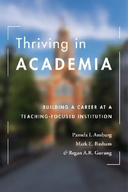 Thriving in Academia: Building a Career at a Teaching-Focused Institution by Pamela I. Ansburg, Mark E. Basham, Regan a. R. Gurung