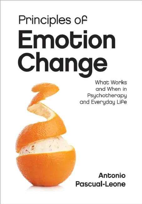 Principles of Emotion Change: What Works and When in Psychotherapy and Everyday Life by Antonio Pascual-Leone