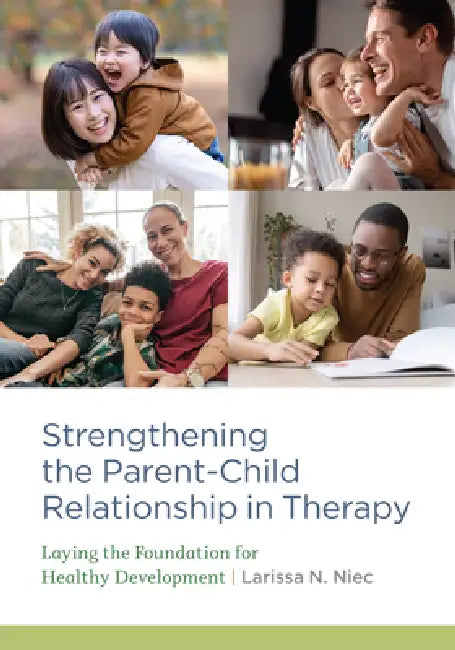 Strengthening the Parent-Child Relationship in Therapy: Laying the Foundation for Healthy Development by Larissa N. Niec