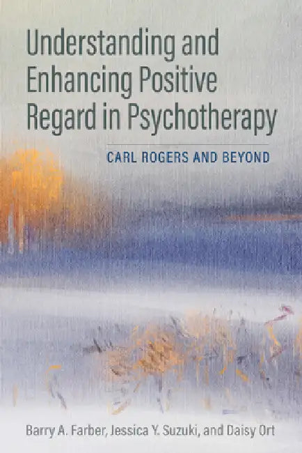Understanding and Enhancing Positive Regard in Psychotherapy: Carl Rogers and Beyond by Barry A. Farber, Jessica Y. Suzuki, Daisy Ort