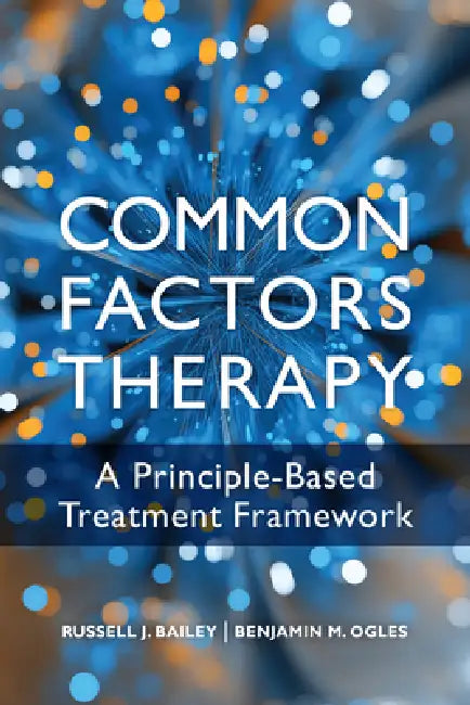 Common Factors Therapy: A Principle-Based Treatment Framework by Russell J. Bailey, Benjamin M. Ogles