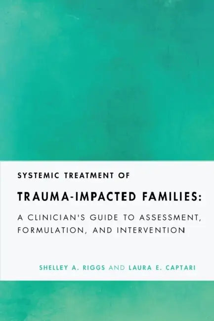 Systemic Treatment of Trauma-Impacted Families: A Clinician's Guide to Assessment, Formulation, and Intervention by Shelley A. Riggs, Laura E. Captari