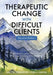 Therapeutic Change with Difficult Clients: Precursors and Techniques in the CHANGES Model by Brett D Wilkinson
