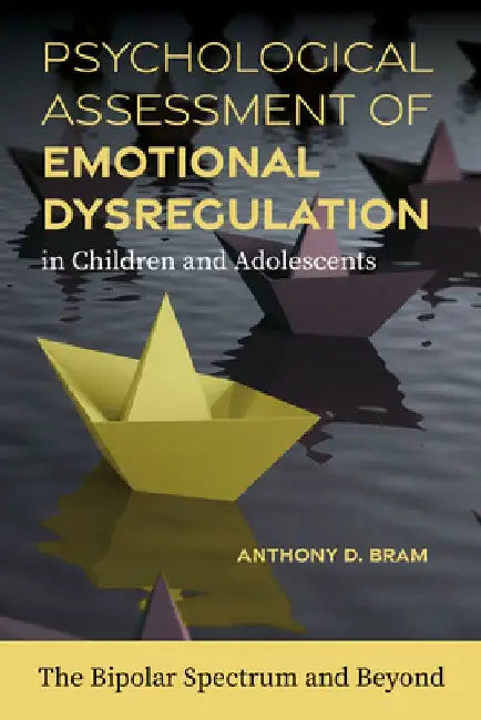 Psychological Assessment of Emotional Dysregulation in Children and Adolescents: The Bipolar Spectrum and Beyond by Anthony D. Bram