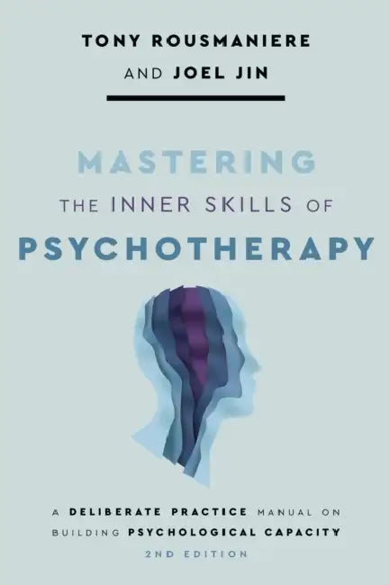 Mastering the Inner Skills of Psychotherapy: A Deliberate Practice Manual on Building Psychological Capacity by Tony Rousmaniere, Joel Jin