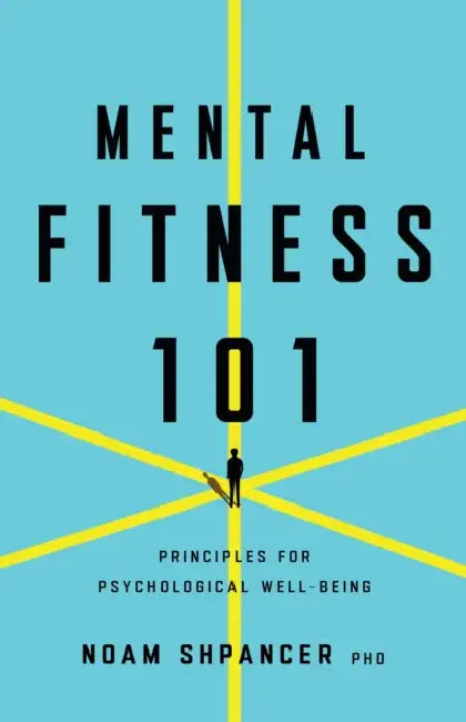 Mental Fitness 101: Principles for Psychological Well-Being by Noam Shpancer