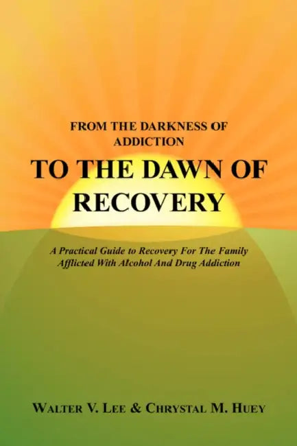 From the Darkness of Addiction to the Dawn of Recovery: A Practical Guide to Recovery For The Family Afflicted With Alcohol And Drug Addiction by Walter V. Lee, Chrystal M. Huey
