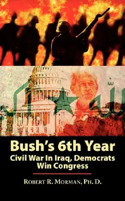 Bush's 6th Year: Civil War In Iraq, Democrats Win Congress by Robert R. Morman Ph. D.