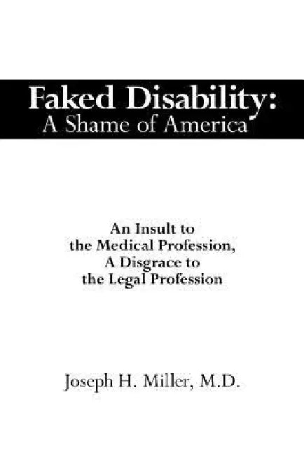 Faked Disability: A Shame of America: An Insult to the Medical Profession, A Disgrace to the Legal Profession by Joseph H. Miller