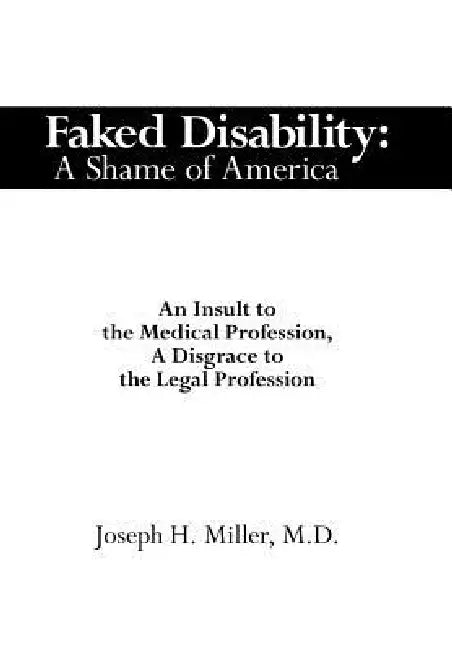 Faked Disability: A Shame of America: An Insult to the Medical Profession, A Disgrace to the Legal Profession by Joseph H. Miller