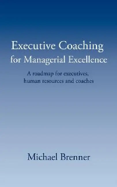 Executive Coaching for Managerial Excellence: A roadmap for executives, human resources and coaches by Michael Brenner