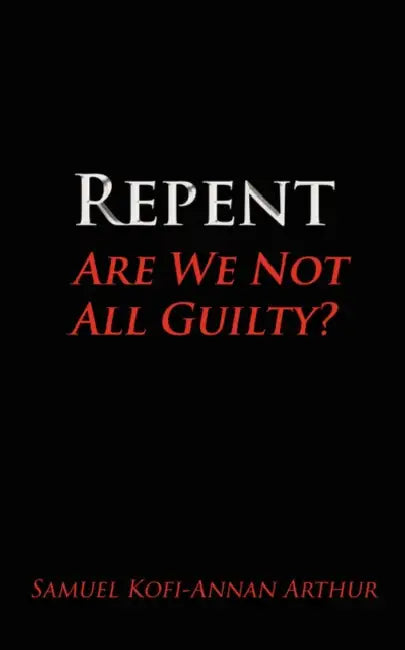 Repent, Are We Not All Guilty? by Samuel Kofi-Annan Arthur
