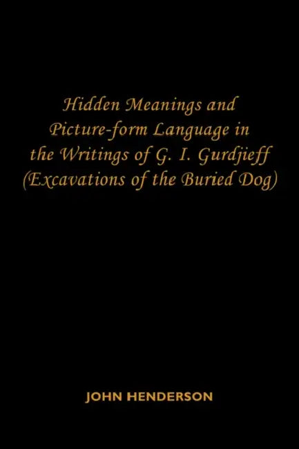 Hidden Meanings and Picture-form Language in the Writings of G.I. Gurdjieff: (Excavations of the Buried Dog) by John Henderson
