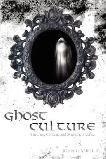 Ghost Culture: Theories, Context, and Scientific Practice by John Sabol