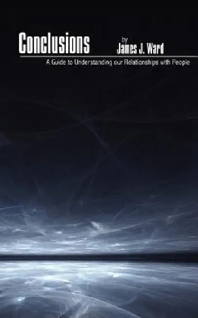 Conclusions: A Guide to Understanding our Relationships with People by James J. Ward
