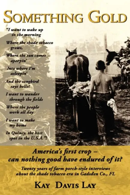 Something Gold: Twenty years of farm porch-style interviews about the shade tobacco era in Gadsden Co., FL by Kay Davis Lay