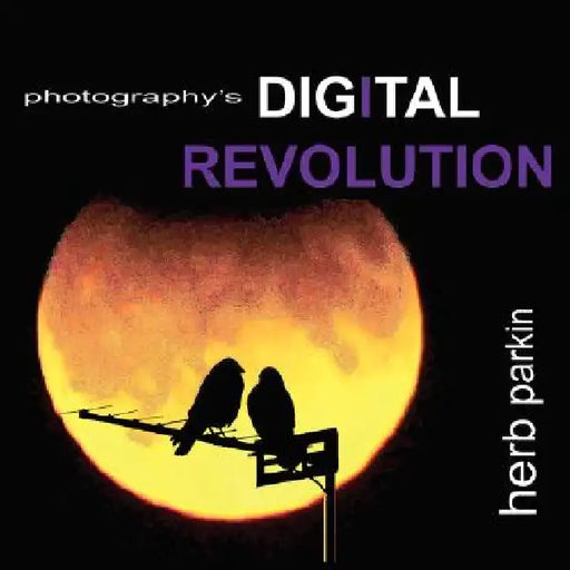 Photography's Digital Revolution: An Adventure Into Personal Vision and Creative Expression by Herb Parkin
