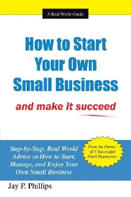How to Start Your Own Small Business: And Make It Succeed by Jay P. Phillips