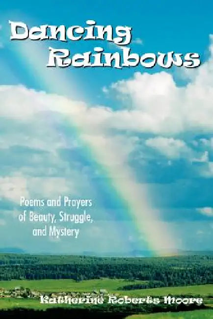 Dancing Rainbows: Poems and Prayers of Beauty, Struggle, and Mystery by Katherine Roberts Moore