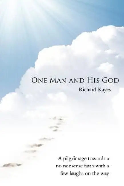 One Man and His God: A Pilgrimage Towards a No Nonsense Faith with a Few Laughs on the Way by Richard Kayes