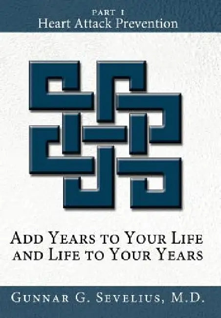Add Years to Your Life and Life to Your Years: Part I, Heart Attack Prevention by Gunnar G. Sevelius