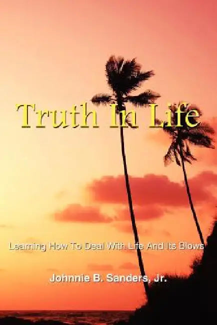 Truth In Life: Learning How To Deal With Life And Its Blows by Jr. Sanders Johnnie B.